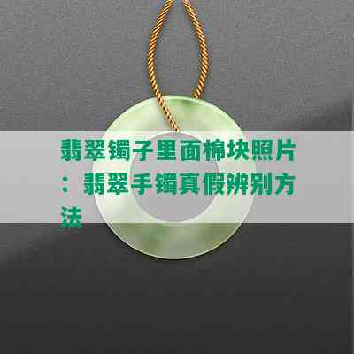 翡翠镯子里面棉块照片：翡翠手镯真假辨别方法