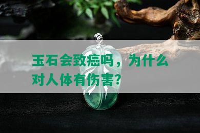 玉石会致癌吗，为什么对人体有伤害？