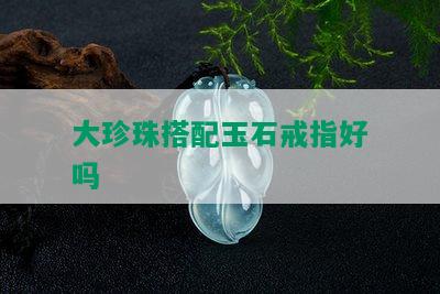 大珍珠搭配玉石戒指好吗