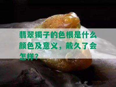 翡翠镯子的色根是什么颜色及意义，戴久了会怎样？