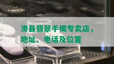 滑县翡翠手镯专卖店，地址、电话及位置