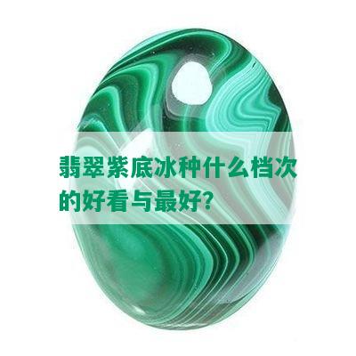 翡翠紫底冰种什么档次的好看与更好？