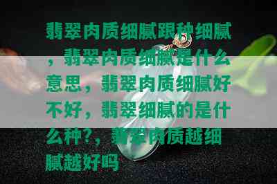 翡翠肉质细腻跟种细腻，翡翠肉质细腻是什么意思，翡翠肉质细腻好不好，翡翠细腻的是什么种?，翡翠肉质越细腻越好吗