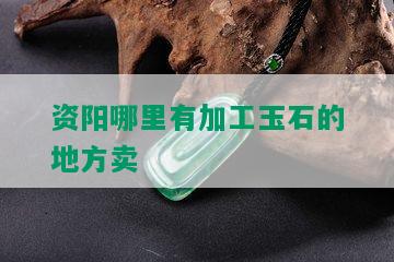 资阳哪里有加工玉石的地方卖