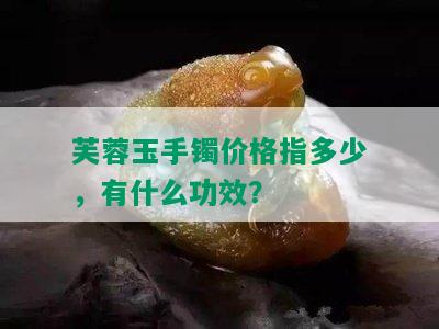 芙蓉玉手镯价格指多少，有什么功效？