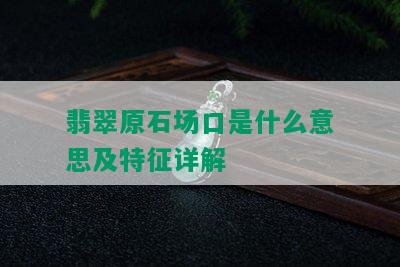 翡翠原石场口是什么意思及特征详解