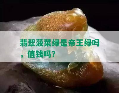 翡翠菠菜绿是帝王绿吗，值钱吗？