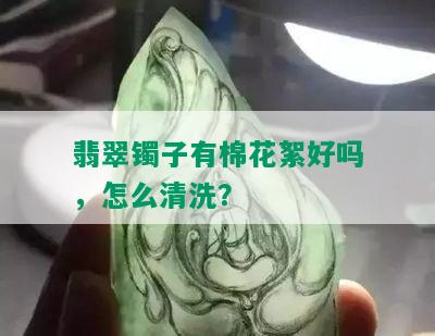 翡翠镯子有棉花絮好吗，怎么清洗？