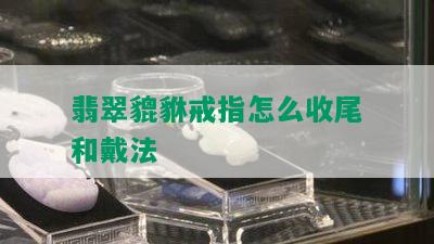 翡翠貔貅戒指怎么收尾和戴法