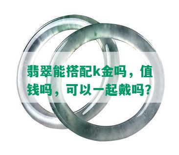 翡翠能搭配k金吗，值钱吗，可以一起戴吗？