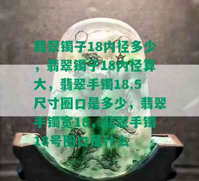 翡翠镯子18内径多少，翡翠镯子18内径算大，翡翠手镯18.5尺寸圈口是多少，翡翠手镯宽18，翡翠手镯18号圈口是什么