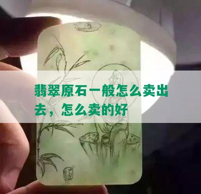 翡翠原石一般怎么卖出去，怎么卖的好