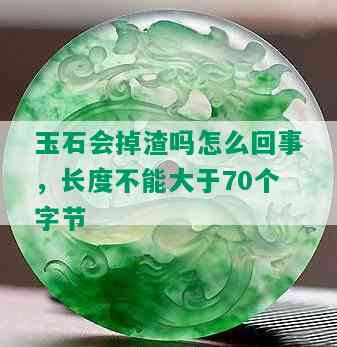 玉石会掉渣吗怎么回事，长度不能大于70个字节