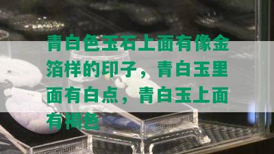 青白色玉石上面有像金箔样的印子，青白玉里面有白点，青白玉上面有褐色