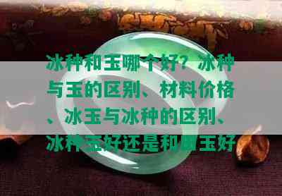 冰种和玉哪个好？冰种与玉的区别、材料价格、冰玉与冰种的区别、冰种玉好还是和田玉好