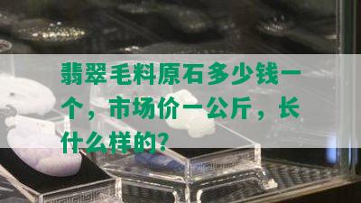 翡翠毛料原石多少钱一个，市场价一公斤，长什么样的？