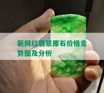 新网红翡翠原石价格走势图及分析