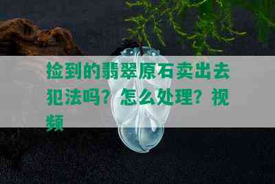 捡到的翡翠原石卖出去犯法吗？怎么处理？视频