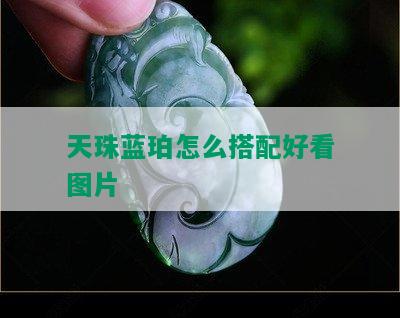 天珠蓝珀怎么搭配好看图片