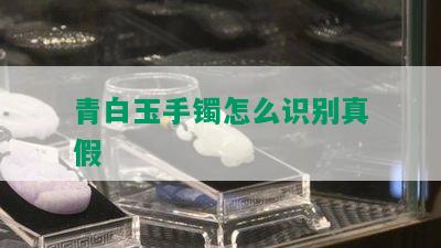 青白玉手镯怎么识别真假