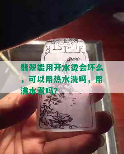 翡翠能用开水烫会坏么，可以用热水洗吗，用沸水煮吗？