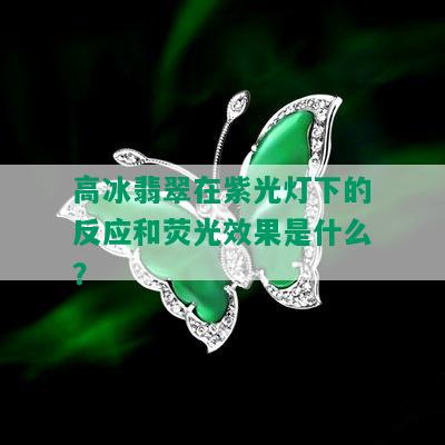 高冰翡翠在紫光灯下的反应和荧光效果是什么？