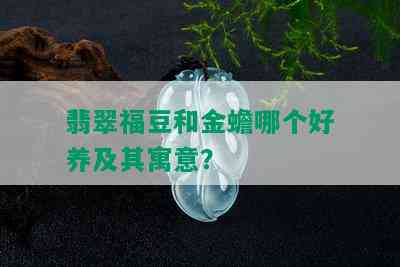 翡翠福豆和金蟾哪个好养及其寓意？