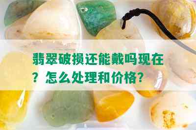 翡翠破损还能戴吗现在？怎么处理和价格？