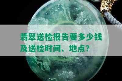 翡翠送检报告要多少钱及送检时间、地点？