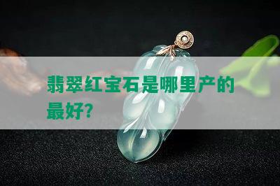 翡翠红宝石是哪里产的更好？