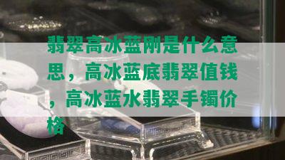 翡翠高冰蓝刚是什么意思，高冰蓝底翡翠值钱，高冰蓝水翡翠手镯价格