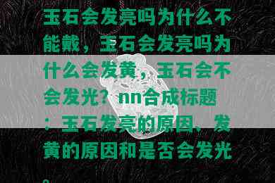 玉石会发亮吗为什么不能戴，玉石会发亮吗为什么会发黄，玉石会不会发光？nn合成标题：玉石发亮的原因、发黄的原因和是否会发光。