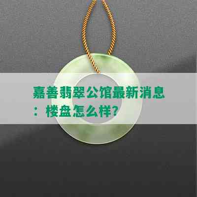 嘉善翡翠公馆最新消息：楼盘怎么样？