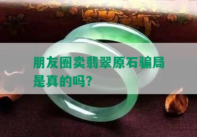 朋友圈卖翡翠原石骗局是真的吗？