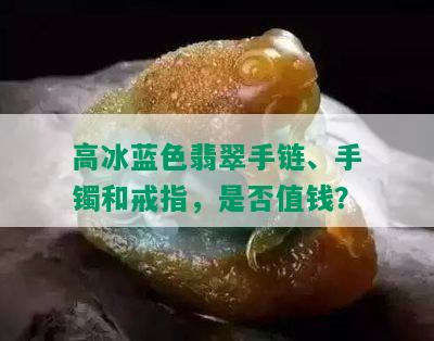 高冰蓝色翡翠手链、手镯和戒指，是否值钱？