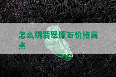 怎么切翡翠原石价格高点