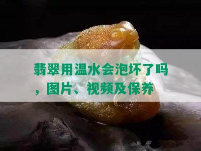 翡翠用温水会泡坏了吗，图片、视频及保养