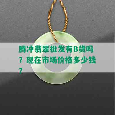 腾冲翡翠批发有B货吗？现在市场价格多少钱？