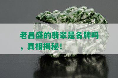 老昌盛的翡翠是名牌吗，真相揭秘！