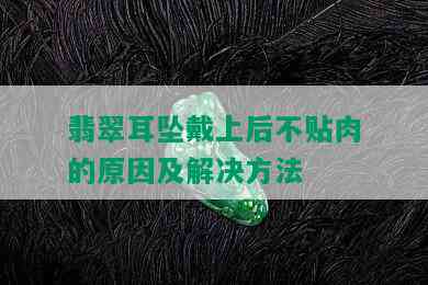 翡翠耳坠戴上后不贴肉的原因及解决方法