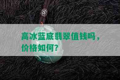 高冰蓝底翡翠值钱吗，价格如何？