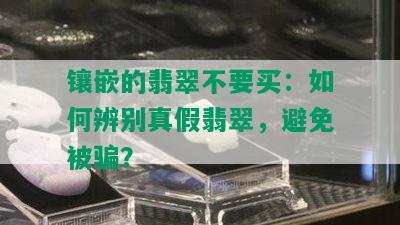 镶嵌的翡翠不要买：如何辨别真假翡翠，避免被骗？