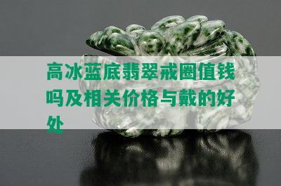 高冰蓝底翡翠戒圈值钱吗及相关价格与戴的好处