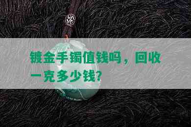 镀金手镯值钱吗，回收一克多少钱？