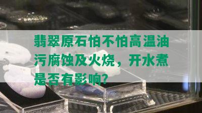 翡翠原石怕不怕高温油污腐蚀及火烧，开水煮是否有影响？