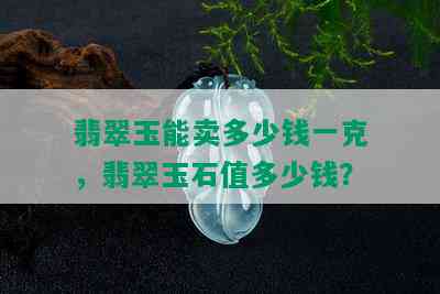 翡翠玉能卖多少钱一克，翡翠玉石值多少钱？