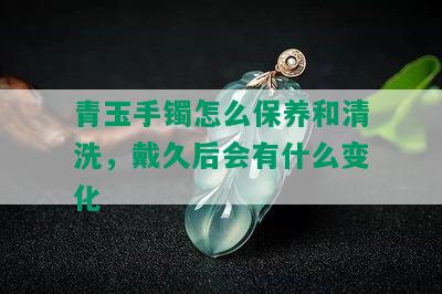 青玉手镯怎么保养和清洗，戴久后会有什么变化