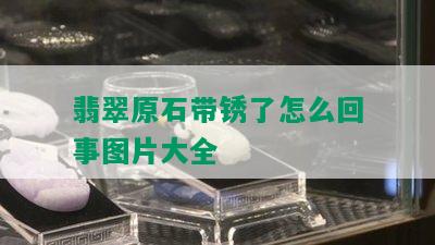 翡翠原石带锈了怎么回事图片大全