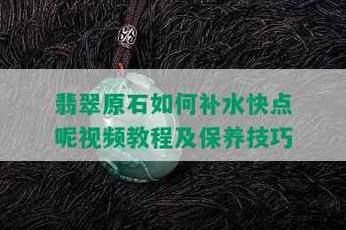 翡翠原石如何补水快点呢视频教程及保养技巧