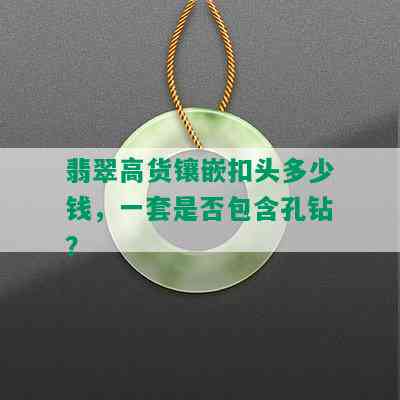 翡翠高货镶嵌扣头多少钱，一套是否包含孔钻？